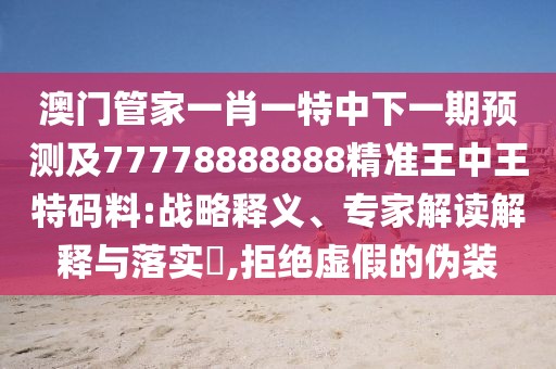 澳門管家一肖一特中下一期預測及77778888888精準王中王特碼料:戰(zhàn)略釋義、專家解讀解釋與落實?,拒絕虛假的偽裝