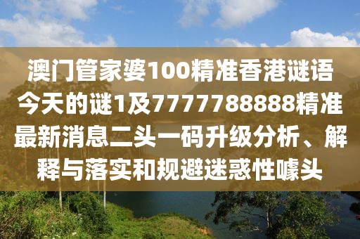 澳門管家婆100精準(zhǔn)香港謎語今天的謎1及7777788888精準(zhǔn)最新消息二頭一碼升級分析、解釋與落實(shí)和規(guī)避迷惑性噱頭