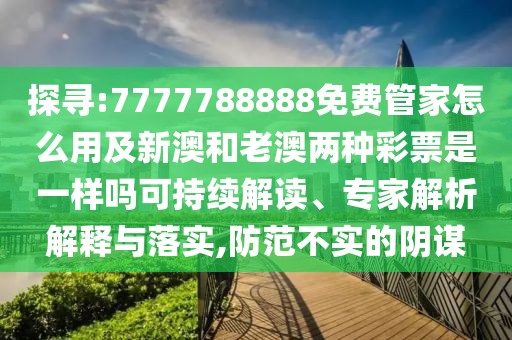 探尋:7777788888免費(fèi)管家怎么用及新澳和老澳兩種彩票是一樣嗎可持續(xù)解讀、專家解析解釋與落實(shí),防范不實(shí)的陰謀