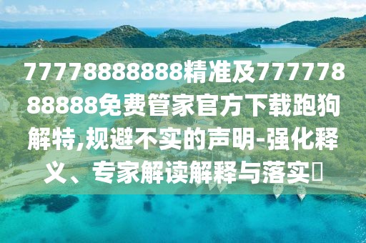 77778888888精準(zhǔn)及77777888888免費(fèi)管家官方下載跑狗解特,規(guī)避不實(shí)的聲明-強(qiáng)化釋義、專家解讀解釋與落實(shí)?