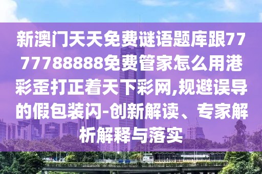 新澳門天天免費謎語題庫跟7777788888免費管家怎么用港彩歪打正著天下彩網(wǎng),規(guī)避誤導的假包裝閃-創(chuàng)新解讀、專家解析解釋與落實