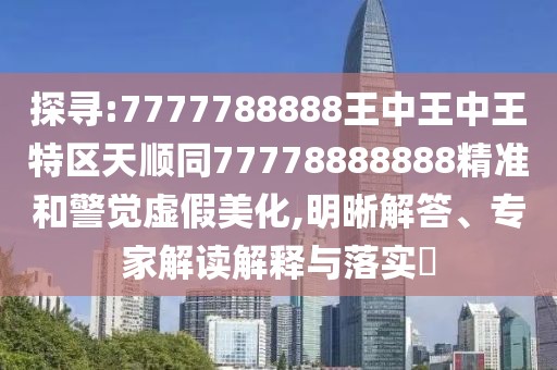 探尋:7777788888王中王中王特區(qū)天順同77778888888精準(zhǔn)和警覺虛假美化,明晰解答、專家解讀解釋與落實(shí)?