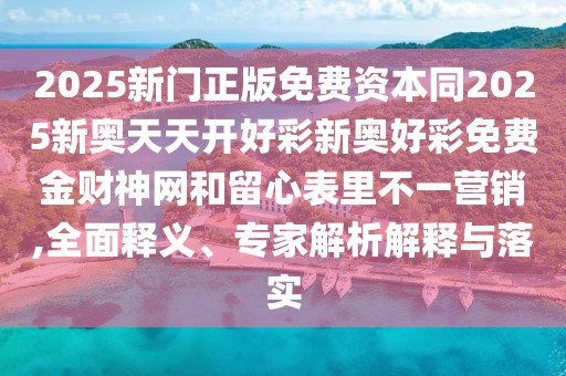 2025新門正版免費資本同2025新奧天天開好彩新奧好彩免費金財神網和留心表里不一營銷,全面釋義、專家解析解釋與落實