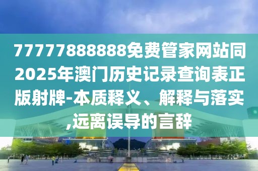 77777888888免費管家網(wǎng)站同2025年澳門歷史記錄查詢表正版射牌-本質釋義、解釋與落實,遠離誤導的言辭