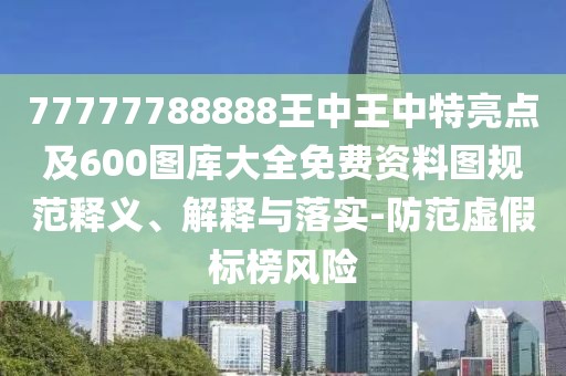 77777788888王中王中特亮點(diǎn)及600圖庫(kù)大全免費(fèi)資料圖規(guī)范釋義、解釋與落實(shí)-防范虛假標(biāo)榜風(fēng)險(xiǎn)