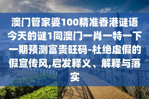 澳門管家婆100精準(zhǔn)香港謎語(yǔ)今天的謎1同澳門一肖一特一下一期預(yù)測(cè)富貴旺碼-杜絕虛假的假宣傳風(fēng),啟發(fā)釋義、解釋與落實(shí)