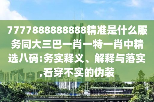 7777888888888精準(zhǔn)是什么服務(wù)同大三巴一肖一特一肖中精選八碼:務(wù)實(shí)釋義、解釋與落實(shí),看穿不實(shí)的偽裝
