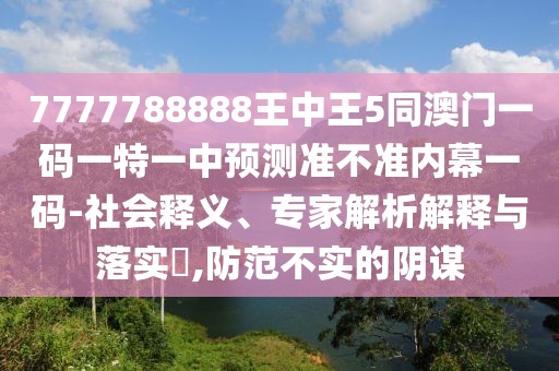 7777788888王中王5同澳門(mén)一碼一特一中預(yù)測(cè)準(zhǔn)不準(zhǔn)內(nèi)幕一碼-社會(huì)釋義、專(zhuān)家解析解釋與落實(shí)?,防范不實(shí)的陰謀