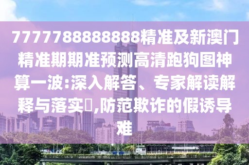 7777788888888精準(zhǔn)及新澳門精準(zhǔn)期期準(zhǔn)預(yù)測(cè)高清跑狗圖神算一波:深入解答、專家解讀解釋與落實(shí)?,防范欺詐的假誘導(dǎo)難