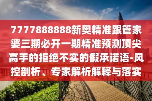 7777888888新奧精準(zhǔn)跟管家婆三期必開一期精準(zhǔn)預(yù)測頂尖高手的拒絕不實的假承諾語-風(fēng)控剖析、專家解析解釋與落實