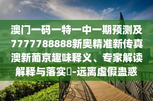 澳門一碼一特一中一期預(yù)測(cè)及7777788888新奧精準(zhǔn)新傳真澳新葡京趣味釋義、專家解讀解釋與落實(shí)?-遠(yuǎn)離虛假蠱惑