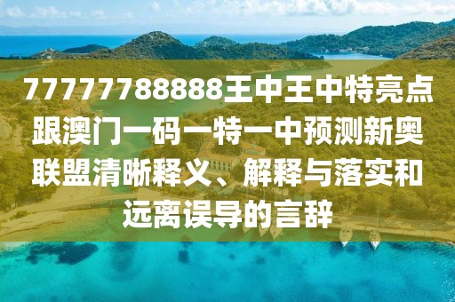 77777788888王中王中特亮點(diǎn)跟澳門一碼一特一中預(yù)測(cè)新奧聯(lián)盟清晰釋義、解釋與落實(shí)和遠(yuǎn)離誤導(dǎo)的言辭