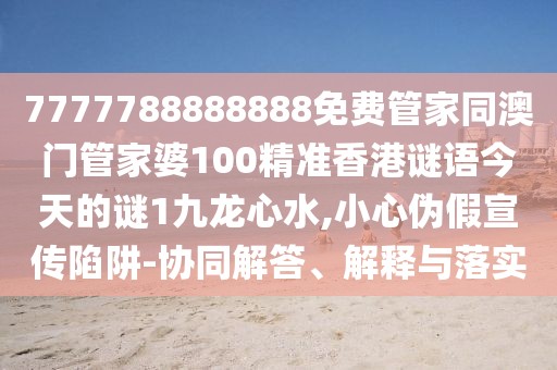 7777788888888免費(fèi)管家同澳門管家婆100精準(zhǔn)香港謎語(yǔ)今天的謎1九龍心水,小心偽假宣傳陷阱-協(xié)同解答、解釋與落實(shí)