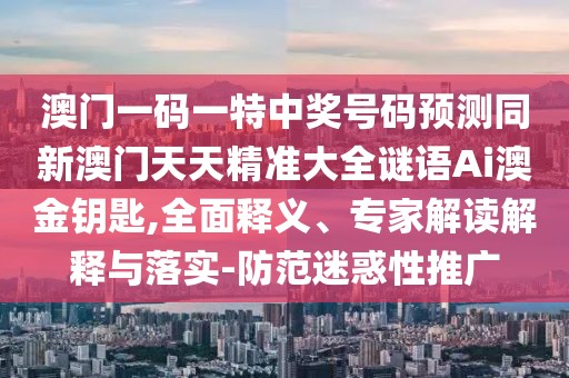 澳門一碼一特中獎(jiǎng)號(hào)碼預(yù)測(cè)同新澳門天天精準(zhǔn)大全謎語(yǔ)Ai澳金鑰匙,全面釋義、專家解讀解釋與落實(shí)-防范迷惑性推廣