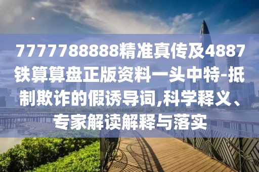 7777788888精準(zhǔn)真?zhèn)骷?887鐵算算盤(pán)正版資料一頭中特-抵制欺詐的假誘導(dǎo)詞,科學(xué)釋義、專家解讀解釋與落實(shí)
