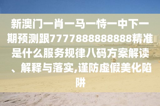 新澳門一肖一馬一恃一中下一期預(yù)測跟7777888888888精準(zhǔn)是什么服務(wù)規(guī)律八碼方案解讀、解釋與落實(shí),謹(jǐn)防虛假美化陷阱