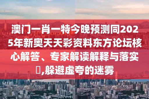 澳門一肖一特今晚預(yù)測同2025年新奧天天彩資料東方論壇核心解答、專家解讀解釋與落實(shí)?,躲避虛夸的迷霧