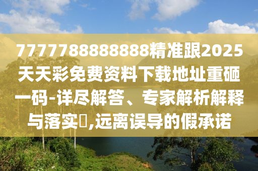 7777788888888精準(zhǔn)跟2025天天彩免費資料下載地址重砸一碼-詳盡解答、專家解析解釋與落實?,遠(yuǎn)離誤導(dǎo)的假承諾