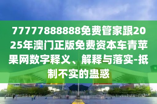 77777888888免費管家跟2025年澳門正版免費資本車青蘋果網數字釋義、解釋與落實-抵制不實的蠱惑