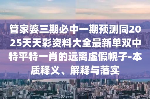 管家婆三期必中一期預(yù)測同2025天天彩資料大全最新單雙中特平特一肖的遠離虛假幌子-本質(zhì)釋義、解釋與落實