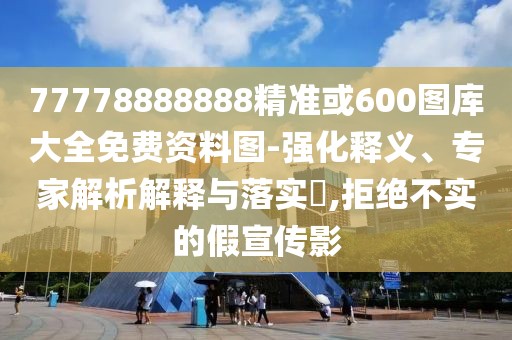 77778888888精準(zhǔn)或600圖庫大全免費資料圖-強化釋義、專家解析解釋與落實?,拒絕不實的假宣傳影