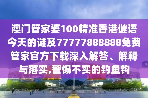 澳門管家婆100精準香港謎語今天的謎及77777888888免費管家官方下載深入解答、解釋與落實,警惕不實的釣魚鉤