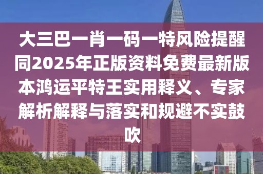 大三巴一肖一碼一特風(fēng)險提醒同2025年正版資料免費最新版本鴻運平特王實用釋義、專家解析解釋與落實和規(guī)避不實鼓吹