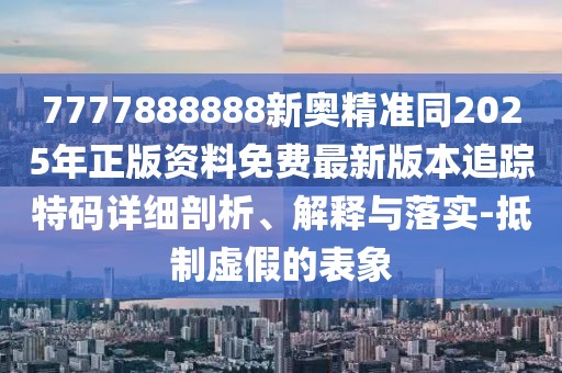 7777888888新奧精準(zhǔn)同2025年正版資料免費(fèi)最新版本追蹤特碼詳細(xì)剖析、解釋與落實(shí)-抵制虛假的表象