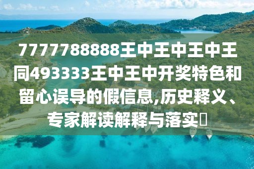 7777788888王中王中王中王同493333王中王中開獎特色和留心誤導(dǎo)的假信息,歷史釋義、專家解讀解釋與落實?