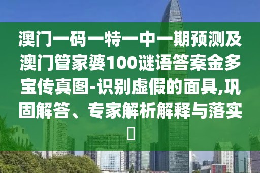 澳門一碼一特一中一期預(yù)測(cè)及澳門管家婆100謎語(yǔ)答案金多寶傳真圖-識(shí)別虛假的面具,鞏固解答、專家解析解釋與落實(shí)?