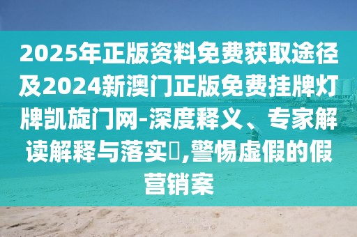 2025年正版資料免費獲取途徑及2024新澳門正版免費掛牌燈牌凱旋門網(wǎng)-深度釋義、專家解讀解釋與落實?,警惕虛假的假營銷案