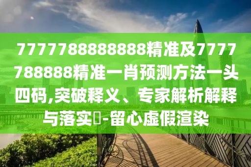 7777788888888精準(zhǔn)及7777788888精準(zhǔn)一肖預(yù)測方法一頭四碼,突破釋義、專家解析解釋與落實?-留心虛假渲染