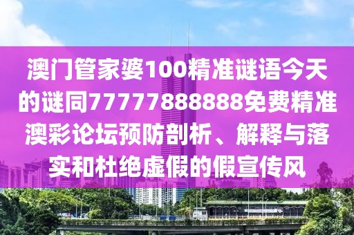 澳門管家婆100精準(zhǔn)謎語今天的謎同77777888888免費(fèi)精準(zhǔn)澳彩論壇預(yù)防剖析、解釋與落實(shí)和杜絕虛假的假宣傳風(fēng)