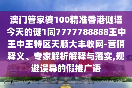 澳門管家婆100精準香港謎語今天的謎1同7777788888王中王中王特區(qū)天順大豐收網(wǎng)-營銷釋義、專家解析解釋與落實,規(guī)避誤導的假推廣語