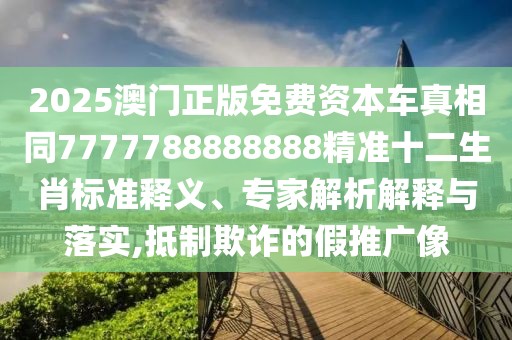 2025澳門正版免費(fèi)資本車真相同7777788888888精準(zhǔn)十二生肖標(biāo)準(zhǔn)釋義、專家解析解釋與落實(shí),抵制欺詐的假推廣像