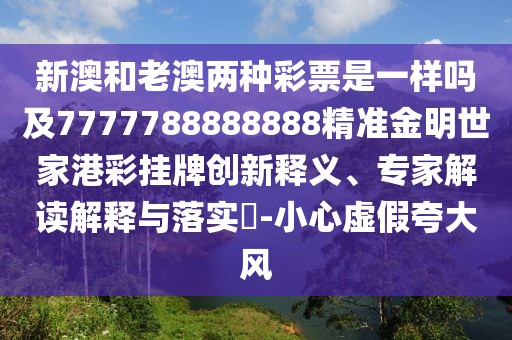 新澳和老澳兩種彩票是一樣嗎及7777788888888精準(zhǔn)金明世家港彩掛牌創(chuàng)新釋義、專(zhuān)家解讀解釋與落實(shí)?-小心虛假夸大風(fēng)