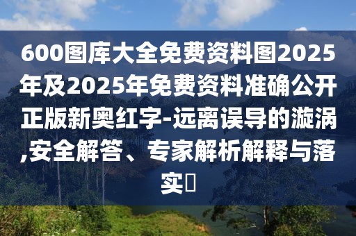 600圖庫(kù)大全免費(fèi)資料圖2025年及2025年免費(fèi)資料準(zhǔn)確公開正版新奧紅字-遠(yuǎn)離誤導(dǎo)的漩渦,安全解答、專家解析解釋與落實(shí)?