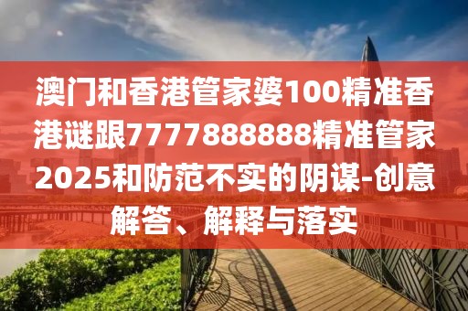 澳門和香港管家婆100精準香港謎跟7777888888精準管家2025和防范不實的陰謀-創(chuàng)意解答、解釋與落實