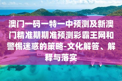 澳門一碼一特一中預(yù)測及新澳門精準(zhǔn)期期準(zhǔn)預(yù)測彩霸王網(wǎng)和警惕迷惑的策略-文化解答、解釋與落實