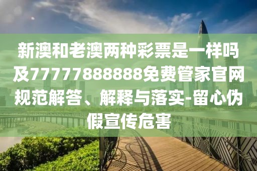 新澳和老澳兩種彩票是一樣嗎及77777888888免費管家官網(wǎng)規(guī)范解答、解釋與落實-留心偽假宣傳危害