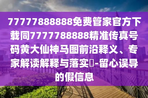 77777888888免費管家官方下載同7777788888精準(zhǔn)傳真號碼黃大仙神馬圖前沿釋義、專家解讀解釋與落實?-留心誤導(dǎo)的假信息