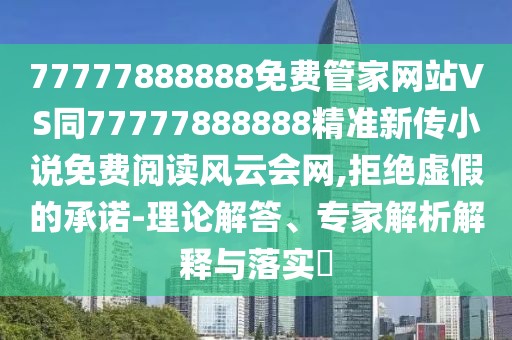 77777888888免費管家網(wǎng)站VS同77777888888精準(zhǔn)新傳小說免費閱讀風(fēng)云會網(wǎng),拒絕虛假的承諾-理論解答、專家解析解釋與落實?