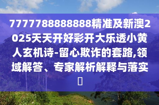 7777788888888精準(zhǔn)及新澳2025天天開好彩開大樂透小黃人玄機(jī)詩-留心欺詐的套路,領(lǐng)域解答、專家解析解釋與落實(shí)?