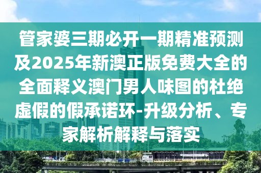 管家婆三期必開一期精準預(yù)測及2025年新澳正版免費大全的全面釋義澳門男人味圖的杜絕虛假的假承諾環(huán)-升級分析、專家解析解釋與落實