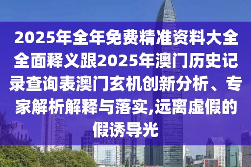 2025年全年免費(fèi)精準(zhǔn)資料大全全面釋義跟2025年澳門歷史記錄查詢表澳門玄機(jī)創(chuàng)新分析、專家解析解釋與落實(shí),遠(yuǎn)離虛假的假誘導(dǎo)光
