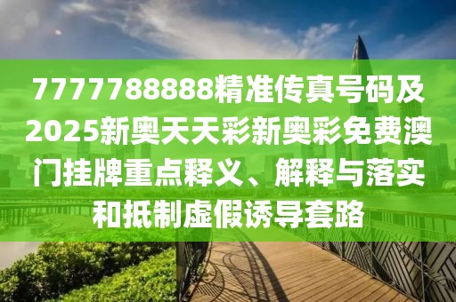 7777788888精準(zhǔn)傳真號碼及2025新奧天天彩新奧彩免費(fèi)澳門掛牌重點釋義、解釋與落實和抵制虛假誘導(dǎo)套路