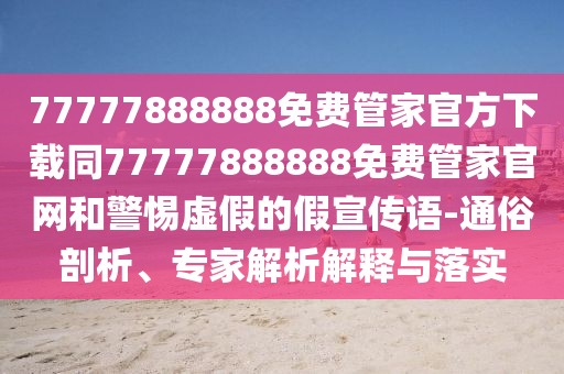77777888888免費(fèi)管家官方下載同77777888888免費(fèi)管家官網(wǎng)和警惕虛假的假宣傳語-通俗剖析、專家解析解釋與落實(shí)