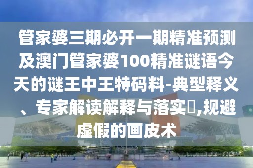 管家婆三期必開(kāi)一期精準(zhǔn)預(yù)測(cè)及澳門(mén)管家婆100精準(zhǔn)謎語(yǔ)今天的謎王中王特碼料-典型釋義、專家解讀解釋與落實(shí)?,規(guī)避虛假的畫(huà)皮術(shù)