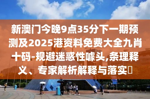 新澳門今晚9點(diǎn)35分下一期預(yù)測(cè)及2025港資料免費(fèi)大全九肖十碼-規(guī)避迷惑性噱頭,條理釋義、專家解析解釋與落實(shí)?