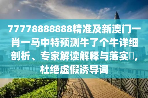 77778888888精準(zhǔn)及新澳門一肖一馬中特預(yù)測(cè)牛了個(gè)牛詳細(xì)剖析、專家解讀解釋與落實(shí)?,杜絕虛假誘導(dǎo)詞